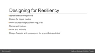 We Drive Business Evolution Forward
Designing for Resiliency
•Identify critical components
•Design for failure modes
•Inject failures into production regularly
•Rehearse incidents
•Learn and improve
•Design features and components for graceful degradation
 