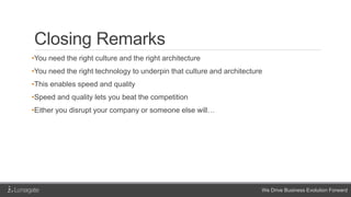 We Drive Business Evolution Forward
Closing Remarks
•You need the right culture and the right architecture
•You need the right technology to underpin that culture and architecture
•This enables speed and quality
•Speed and quality lets you beat the competition
•Either you disrupt your company or someone else will…
 