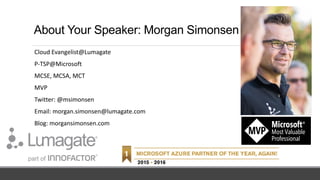 About Your Speaker: Morgan Simonsen
Cloud Evangelist@Lumagate
P-TSP@Microsoft
MCSE, MCSA, MCT
MVP
Twitter: @msimonsen
Email: morgan.simonsen@lumagate.com
Blog: morgansimonsen.com
 