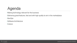 WE DRIVE BUSINESS EVOLUTION FORWARD
Agenda
•Making technology relevant for the business
•Delivering great features, fast and with high quality to win in the marketplace
•DevOps
•Software Architecture
•Culture
 