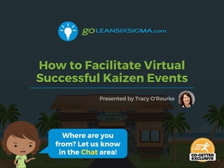 How to Facilitate Virtual
Successful Kaizen Events
Presented by Tracy O’Rourke
1
Where are you
from? Let us know
in the Chat area!
 