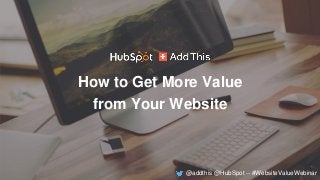 How to Get More Value
from Your Website
@addthis @HubSpot -- #WebsiteValueWebinar
 