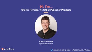 Hi, I’m...
Charlie Reverte, VP/GM of Publisher Products
Charlie Reverte
@numbakrrunch
@addthis @HubSpot -- #WebsiteValueWe...