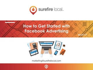 How to Get Started with
Facebook Advertising
marketing@surefirelocal.com
04/27/17
 