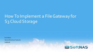 HowTo Implement a File Gateway for
S3 Cloud Storage
EricOlson
Senior Director, Products
SoftNAS
 