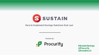 Hosted by:
How to Implement Savings Solutions that Last
#SustainSavings
@Procurify
@SustainLLC
 