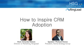 How to Inspire CRM 
Adoption 
Speaker: Michael Hanna 
President, Hanna Strategy Group 
Host: Amanda Nelson 
Director or Marketing, RingLead 
 