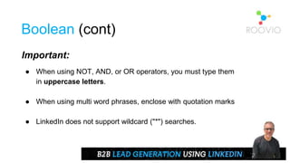 Important:
● When using NOT, AND, or OR operators, you must type them
in uppercase letters.
● When using multi word phrases, enclose with quotation marks
● LinkedIn does not support wildcard ("*") searches.
Boolean (cont)
 