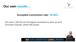 Our own results...
Accepted connection rate: 10-20%
(For every 1,000 2nd and 3rd degree connections to which we send
connection requests, almost 300 accept)
 