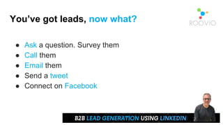 You’ve got leads, now what?
● Ask a question. Survey them
● Call them
● Email them
● Send a tweet
● Connect on Facebook
 