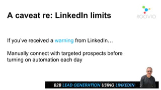 A caveat re: LinkedIn limits
If you’ve received a warning from LinkedIn…
Manually connect with targeted prospects before
turning on automation each day
 