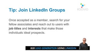 Tip: Join LinkedIn Groups
Once accepted as a member, search for your
fellow associates and reach out to users with
job titles and interests that make those
individuals ideal prospects.
 