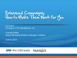 CONFIDENTIAL – DO NOT DISTRIBUTE 1
Enhanced Campaigns:
How to Make Them Work for You
Larry Kim
Founder & CTO, WordStream, Inc.
Amanda Sibley,
Global Marketing Relations Manager, HubSpot
June 6, 2013
 
