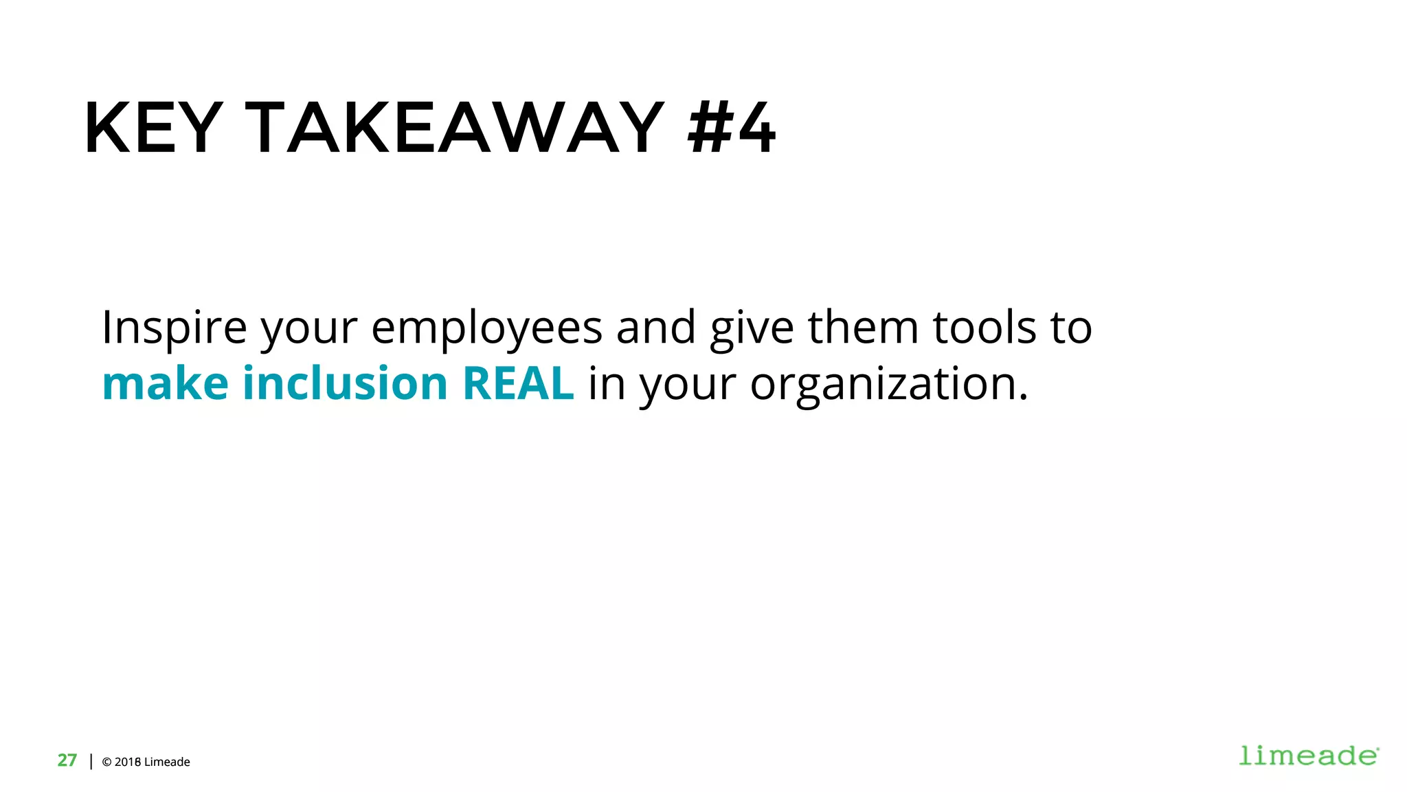 | © 2018 Limeade27 | © 2016 Limeade27
KEY TAKEAWAY #4
Inspire your employees and give them tools to
make inclusion REAL in your organization.
 