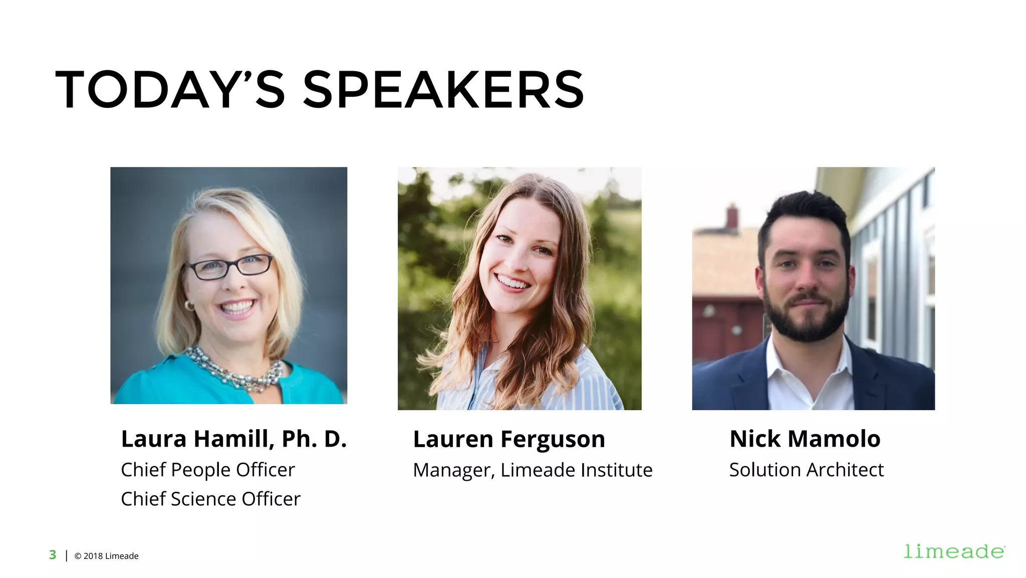 | © 2018 Limeade3
TODAY’S SPEAKERS
Laura Hamill, Ph. D.
Chief People Officer
Chief Science Officer
Lauren Ferguson
Manager, Limeade Institute
Nick Mamolo
Solution Architect
 