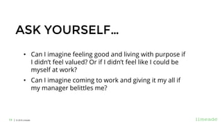 | © 2018 Limeade11
ASK YOURSELF…
• Can I imagine feeling good and living with purpose if
I didn’t feel valued? Or if I didn’t feel like I could be
myself at work?
• Can I imagine coming to work and giving it my all if
my manager belittles me?
 