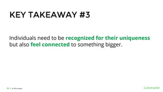 | © 2018 Limeade26 | © 2016 Limeade26
KEY TAKEAWAY #3
Individuals need to be recognized for their uniqueness
but also feel connected to something bigger.
 