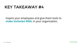 | © 2018 Limeade27 | © 2016 Limeade27
KEY TAKEAWAY #4
Inspire your employees and give them tools to
make inclusion REAL in your organization.
 