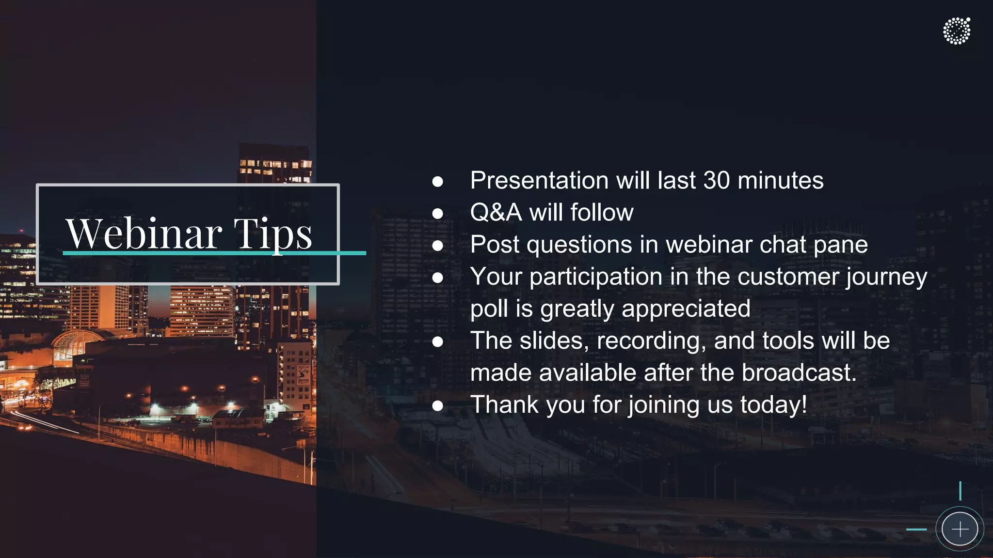 Webinar Tips
● Presentation will last 30 minutes
● Q&A will follow
● Post questions in webinar chat pane
● Your participation in the customer journey
poll is greatly appreciated
● The slides, recording, and tools will be
made available after the broadcast.
● Thank you for joining us today!
 