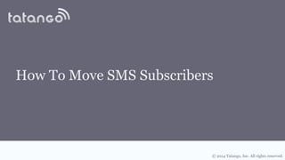 © 2014 Tatango, Inc. All rights reserved.
How To Move SMS Subscribers
 