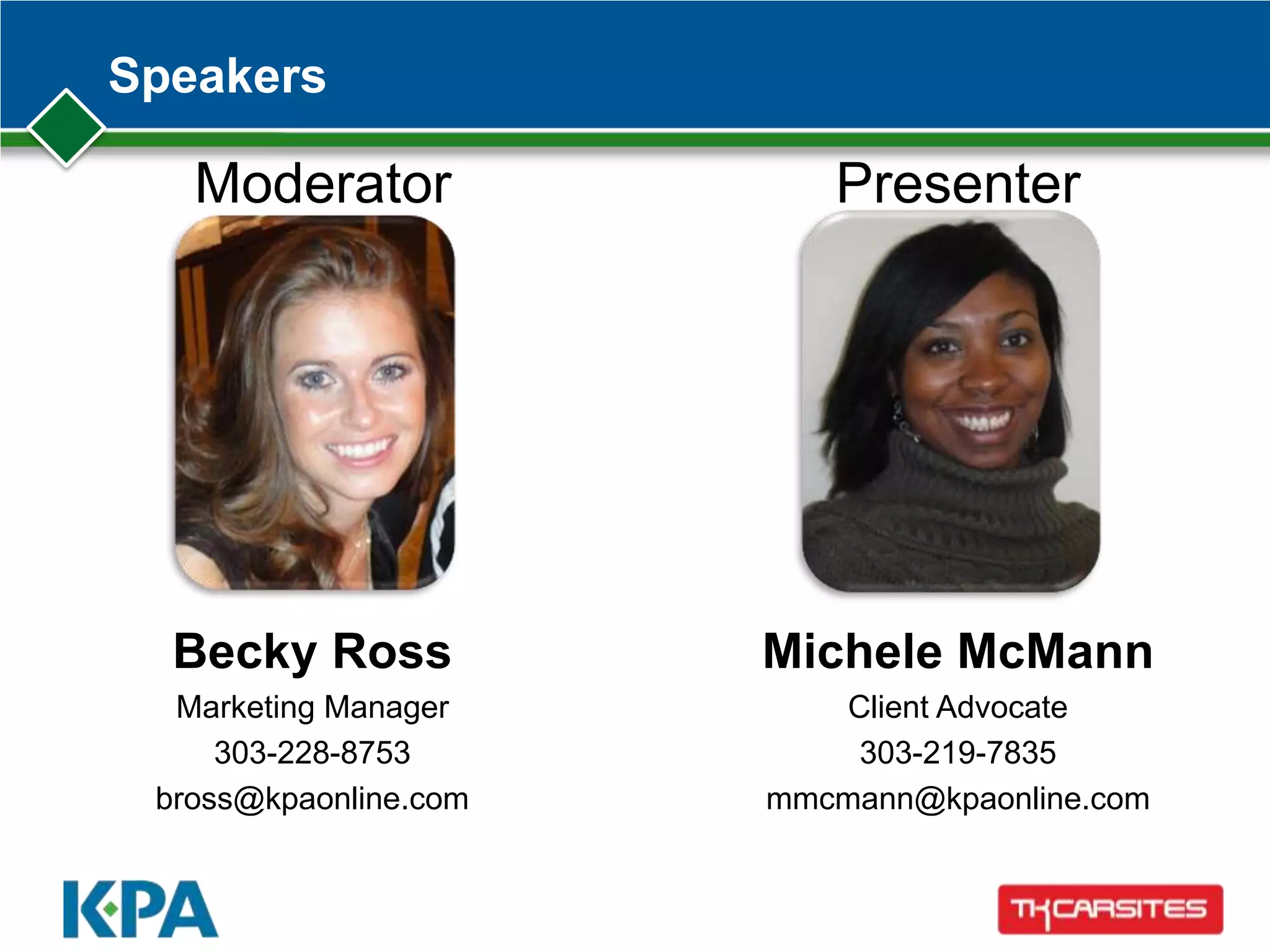 Speakers
Moderator Presenter
Becky Ross
Marketing Manager
303-228-8753
bross@kpaonline.com
Michele McMann
Client Advocate
303-219-7835
mmcmann@kpaonline.com
 