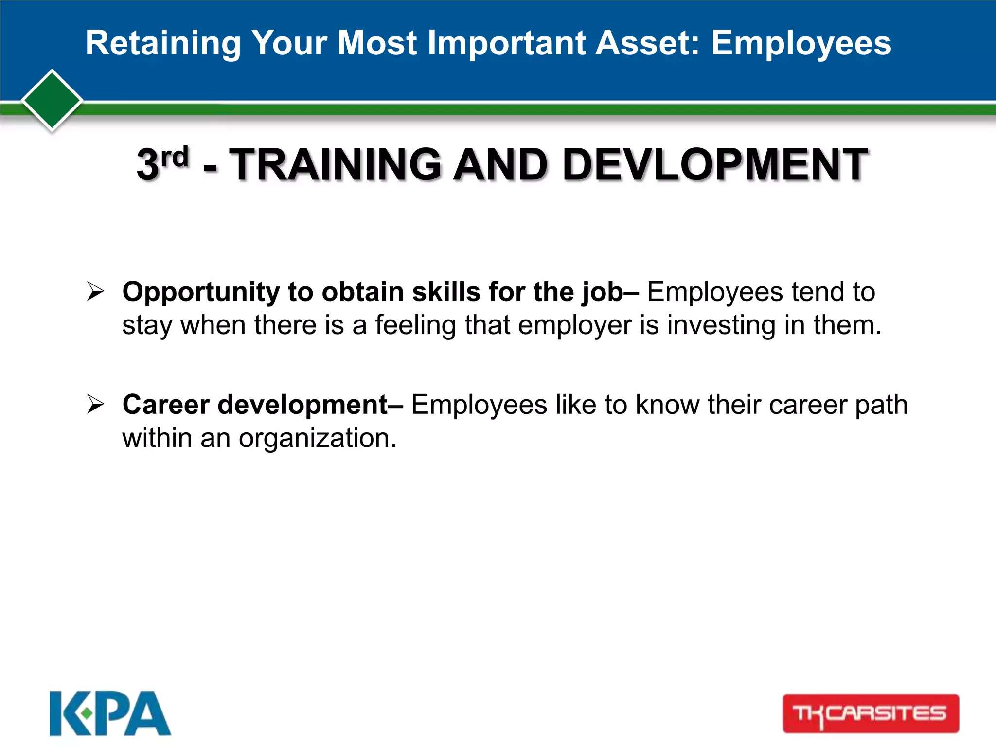 Retaining Your Most Important Asset: Employees
 Opportunity to obtain skills for the job– Employees tend to
stay when there is a feeling that employer is investing in them.
 Career development– Employees like to know their career path
within an organization.
3rd - TRAINING AND DEVLOPMENT
 
