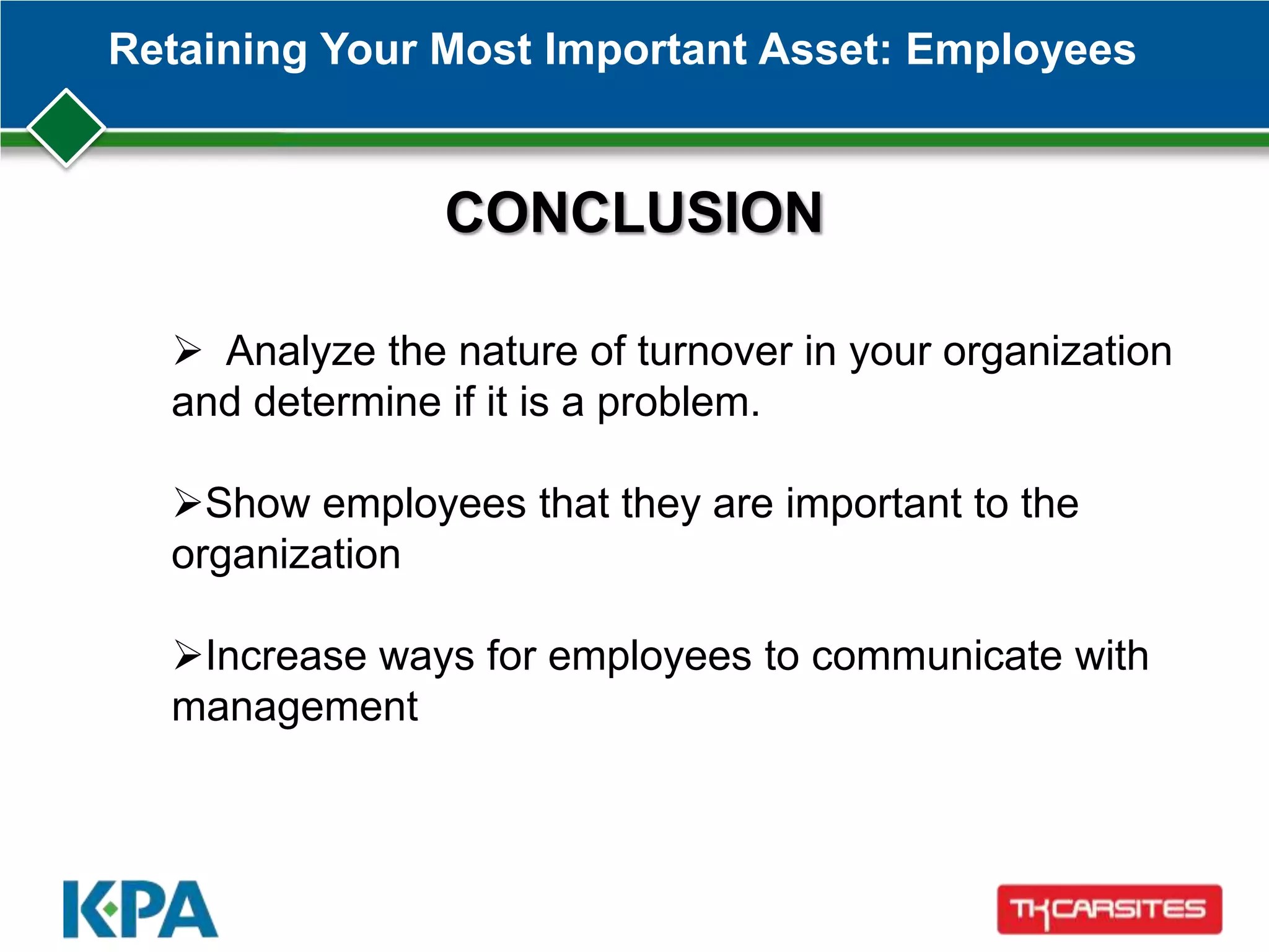 Retaining Your Most Important Asset: Employees
CONCLUSION
 Analyze the nature of turnover in your organization
and determine if it is a problem.
Show employees that they are important to the
organization
Increase ways for employees to communicate with
management
 