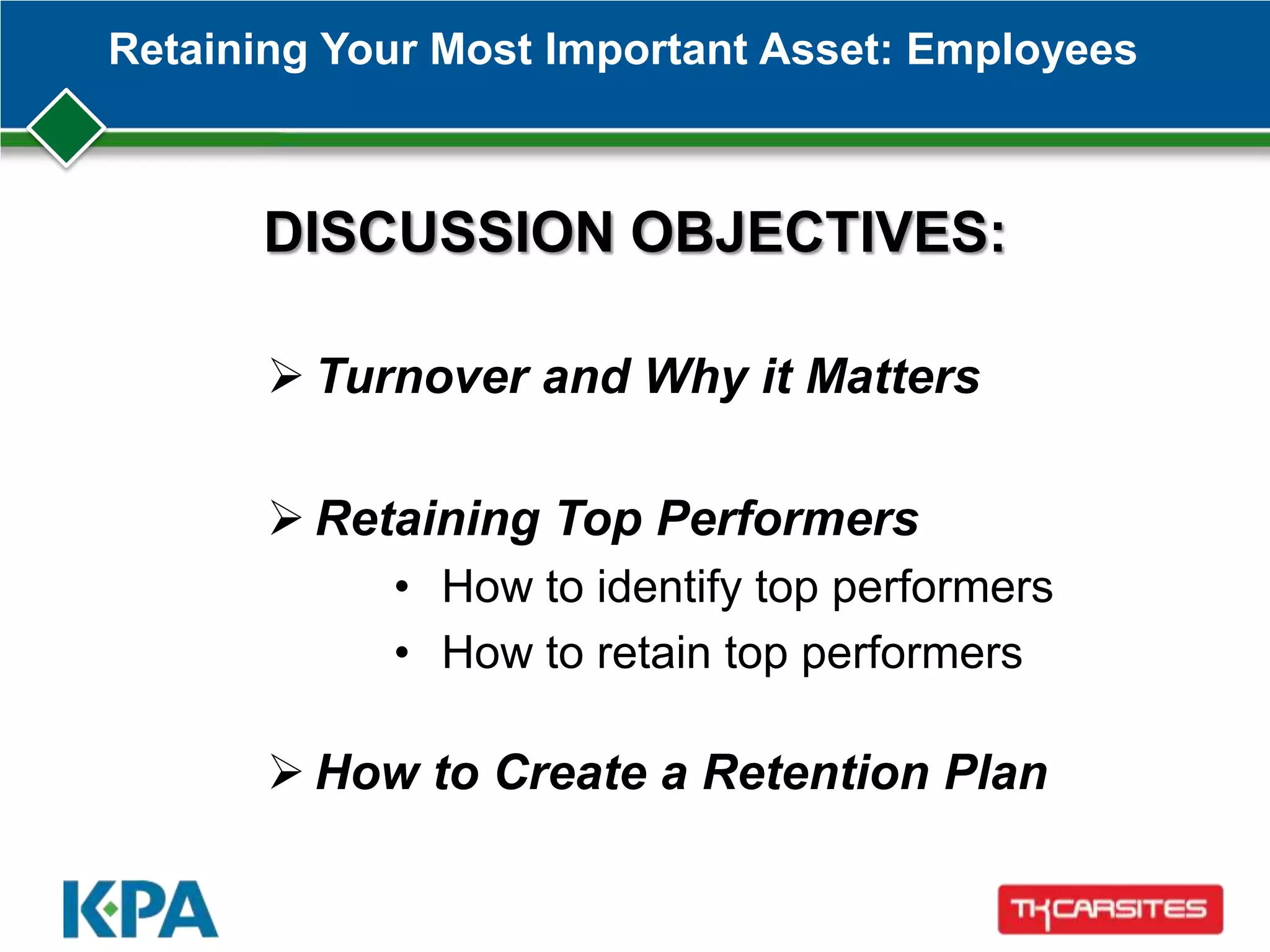 Retaining Your Most Important Asset: Employees
DISCUSSION OBJECTIVES:
 Turnover and Why it Matters
 Retaining Top Performers
• How to identify top performers
• How to retain top performers
 How to Create a Retention Plan
 
