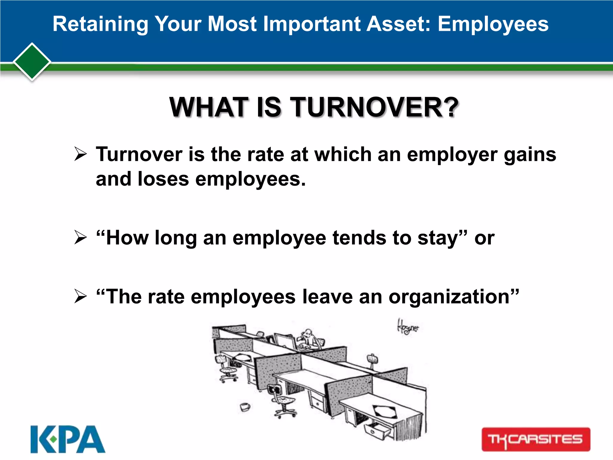 Retaining Your Most Important Asset: Employees
 Turnover is the rate at which an employer gains
and loses employees.
 “How long an employee tends to stay” or
 “The rate employees leave an organization”
WHAT IS TURNOVER?
 