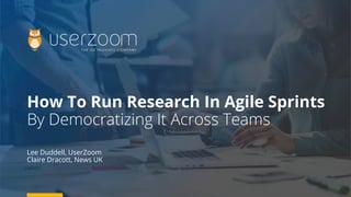 How To Run Research In Agile Sprints
By Democratizing It Across Teams
Lee Duddell, UserZoom
Claire Dracott, News UK
 