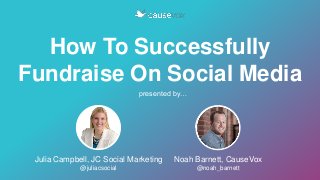 How To Successfully
Fundraise On Social Media
presented by…
Noah Barnett, CauseVox
@noah_barnett
Julia Campbell, JC Social Marketing
@juliacsocial
 
