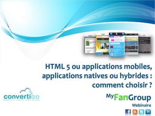 Transformez vos clients en Fans de votre marque
HTML 5 ou applications mobiles,
applications natives ou hybrides :
comment choisir ?
MyFanGroup
Webinaire
 