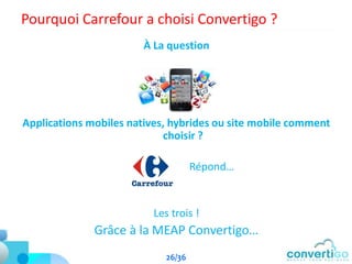 Pourquoi Carrefour a choisi Convertigo ?
À La question
Applications mobiles natives, hybrides ou site mobile comment
choisir ?
Répond…
Les trois !
Grâce à la MEAP Convertigo…
26/36
 