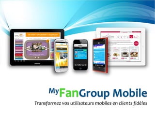 Transformez vos clients en Fans de votre marque
MyFanGroup Mobile
Transformez vos utilisateurs mobiles en clients fidèles
 
