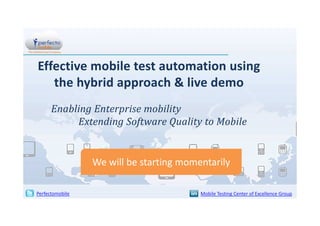 Effective mobile test automation using
the hybrid approach & live demo
Enabling Enterprise mobility
Extending Software Quality to Mobile

We will be starting momentarily
Perfectomobile

Mobile Testing Center of Excellence Group

 