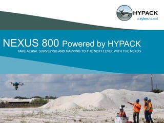 NEXUS 800 Powered by HYPACK
1
TAKE AERIAL SURVEYING AND MAPPING TO THE NEXT LEVEL WITH THE NEXUS
 