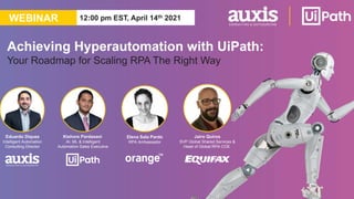 Achieving Hyperautomation with UiPath:
Your Roadmap for Scaling RPA The Right Way
Kishore Pardasani
AI, ML & Intelligent
Automation Sales Executive
Eduardo Diquez
Intelligent Automation
Consulting Director
WEBINAR 12:00 pm EST, April 14th 2021
Elena Sala Pardo
RPA Ambassador
Jairo Quiros
SVP Global Shared Services &
Head of Global RPA COE
 