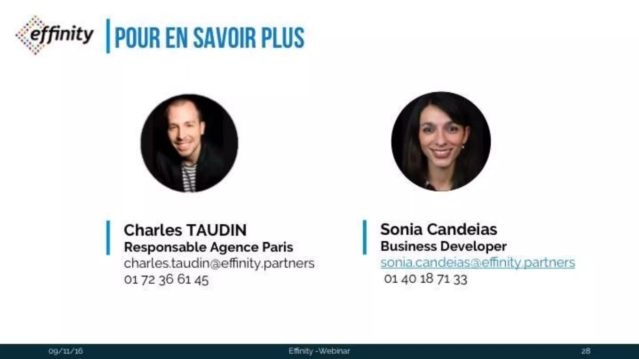 #ECP16 #EFF
STAND 2.2 C
Pour en savoir plus
09/11/2016 Effinity -Webinar 28
Charles TAUDIN
Responsable Agence Paris
charles.taudin@effinity.partners
01 72 36 61 45
Sonia Candeias
Business Developer
sonia.candeias@effinity.partners
01 40 18 71 33
 