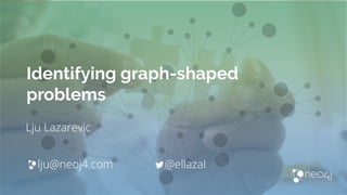 Identifying graph-shaped
problems
Lju Lazarevic
lju@neoj4.com @ellazal
 