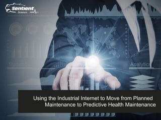 Using the Industrial Internet to Move from Planned
Maintenance to Predictive Health Maintenance
 