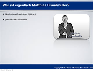 Wer ist eigentlich Matthias Brandmüller?

    ★ 34 Jahre jung (Stand dieses Webinars)

    ★ gelernter Elektroinstallateur




                                              Copyright Ralf Schmitz / Matthias Brandmüller 2012
Mittwoch, 15. Februar 12
 