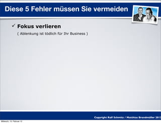 Diese 5 Fehler müssen Sie vermeiden

            Fokus verlieren
                  ( Ablenkung ist tödlich für Ihr Business )




                                                               Copyright Ralf Schmitz / Matthias Brandmüller 2012
Mittwoch, 15. Februar 12
 