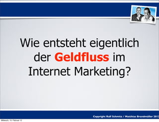 Wie entsteht eigentlich
                       der Geldfluss im
                      Internet Marketing?


                                   Copyright Ralf Schmitz / Matthias Brandmüller 2012
Mittwoch, 15. Februar 12
 
