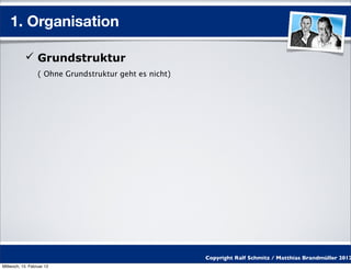 1. Organisation

            Grundstruktur
                  ( Ohne Grundstruktur geht es nicht)




                                                        Copyright Ralf Schmitz / Matthias Brandmüller 2012
Mittwoch, 15. Februar 12
 