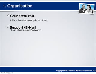 1. Organisation

            Grundstruktur
                  ( Ohne Grundstruktur geht es nicht)


            Support/E-Mail
                 ( kostenlose Support Software )




                                                        Copyright Ralf Schmitz / Matthias Brandmüller 2012
Mittwoch, 15. Februar 12
 
