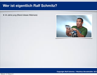 Wer ist eigentlich Ralf Schmitz?

    ★ 44 Jahre jung (Stand dieses Webinars)




                                              Copyright Ralf Schmitz / Matthias Brandmüller 2012
Mittwoch, 15. Februar 12
 