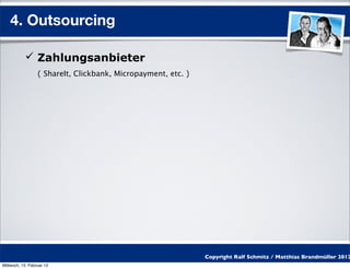 4. Outsourcing

            Zahlungsanbieter
                  ( ShareIt, Clickbank, Micropayment, etc. )




                                                               Copyright Ralf Schmitz / Matthias Brandmüller 2012
Mittwoch, 15. Februar 12
 
