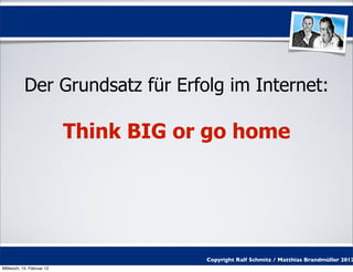 Der Grundsatz für Erfolg im Internet:

                           Think BIG or go home




                                       Copyright Ralf Schmitz / Matthias Brandmüller 2012
Mittwoch, 15. Februar 12
 