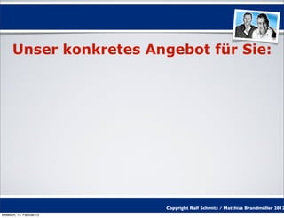 Unser konkretes Angebot für Sie:




                           Copyright Ralf Schmitz / Matthias Brandmüller 2012
Mittwoch, 15. Februar 12
 