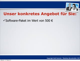 Unser konkretes Angebot für Sie:
     Software-Paket im Wert von 500 €




                                  Copyright Ralf Schmitz / Matthias Brandmüller 2012
Mittwoch, 15. Februar 12
 